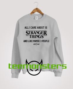 All I Care About Is Stranger Things Sweatshirt