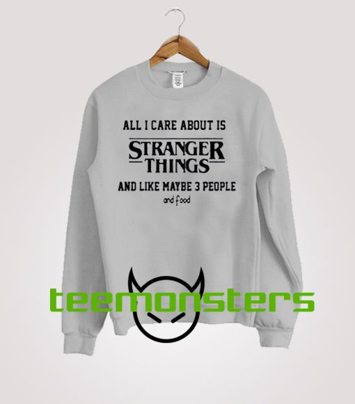 All I Care About Is Stranger Things Sweatshirt