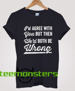 Id Agree With You But Then Wed Both Be Wrong T-Shirt