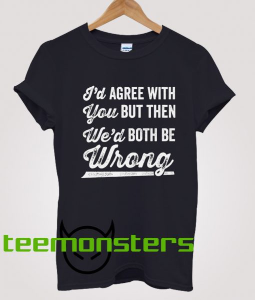 Id Agree With You But Then Wed Both Be Wrong T-Shirt