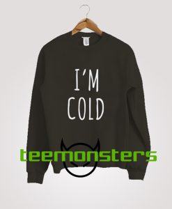 I'm Cold Sweatshirt