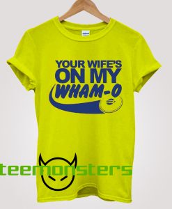 Your Wife On My Wham O T-shirt