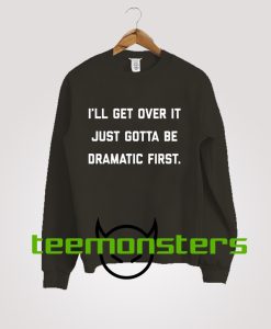 I ll get over it just gotta be dramatic first  Sweatshirt