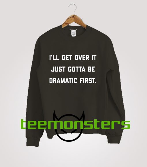 I ll get over it just gotta be dramatic first  Sweatshirt