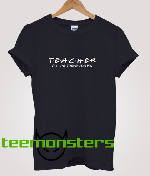 Teacher I ll Be There For You T-shirt