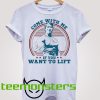 Come With Me If You Want Lift Arnold Schwarzenegger T-Shirt