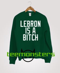 Lebron Is A Bitch Sweatshirt