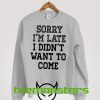 Sorry I'm Late I Didnt Want To Come 2 Sweatshirt