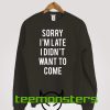 Sorry I'm Late I Didnt Want To Come Sweatshirt