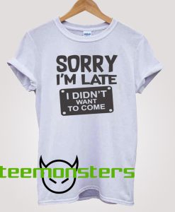 Sorry I'm Late I Didnt Want To Come T-shirt