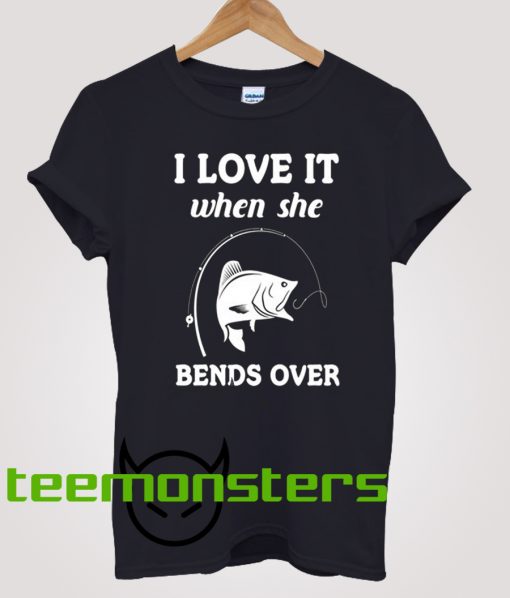 I LOVE IT WHEN SHE BENDS OVER FUNNY FISHING T-SHIRT