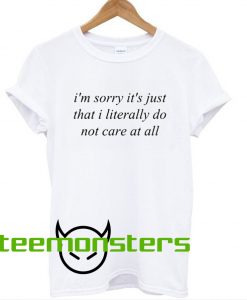 I’m Sorry It’s Just That I Literally Do Not Care At All T shirt