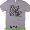 Sorry About Donald Trump T-shirt