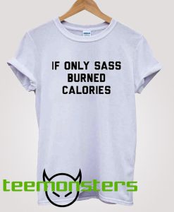 If Only Sass Burned Calories T-shirt