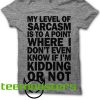 My level of sarcasm is to a point where I don't even know if I'm kidding or not. T-shirt