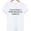 3 out of every 4 americans got me tshirt