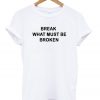 Break What Must Be Broken T Shirt