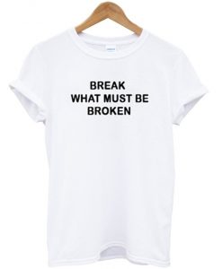 Break What Must Be Broken T Shirt