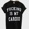 Fucking Is My Cardio tshirt