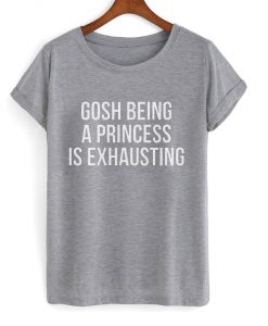 Gosh Being A Princess Is Exhausting T-shirt