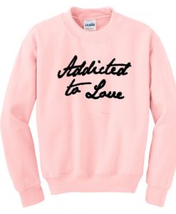 addicted to love sweatshirt