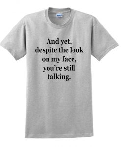 and yet despite the look on my face you're still talking t-shirt