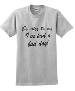 be nice to me i've had a bad day t shirt