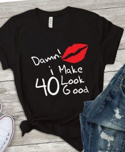 Damn i make 40 look good TSHIRT ZX03