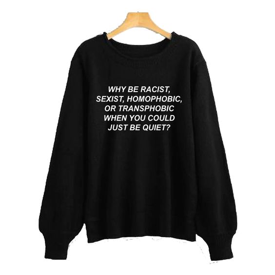 Why Be Racist, Sexist, Homophobic, Or Transphobic When You Could Just Be Quiet Sweatshirt REW