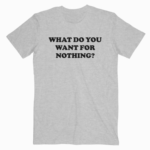 What Do You Want For Nothing T-Shirt RE23
