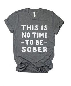 This Is No Time To Be Sober T-shirt RE23