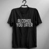 ALCOHOL YOU LATER T-SHIRT DN23