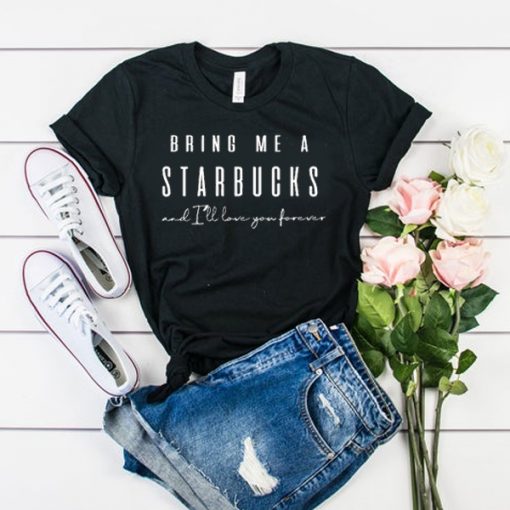 BRING ME A STARBUCKS AND I'LL LOVE YOU FOREVER T-SHIRT RE23