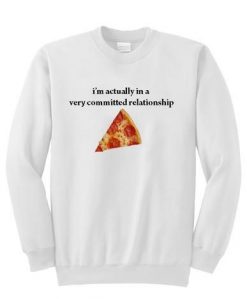 I AM ACTUALLY IN A VERY COMMITED RELATIONSHIP PIZZA SWEATSHIRT RE23