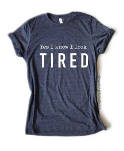 YES I KNOW I LOOK TIRED T-SHIRT RE23
