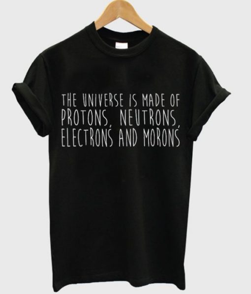 THE UNIVERSE IS MADE OF PROTONS NEUTRONS ELECTRONS AND MORONS T-SHIRT DNXRE