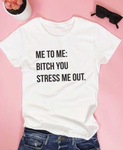 BITCH YOU STRESS ME OUT FUNNY T-SHIRT CR37