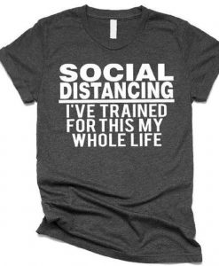 SOCIAL DISTANCING I HAVE TRAINED FOR THIS MY WHOLE LIFE T-SHIRT CR37