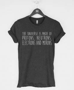 THE UNIVERSE IS MADE OF PROTONS NEUTRONS ELECTRONS AND MORONS T-SHIRT DR23