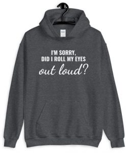 I AM SORRY DID I ROLL MY EYES OUT LOUD HOODIE SS