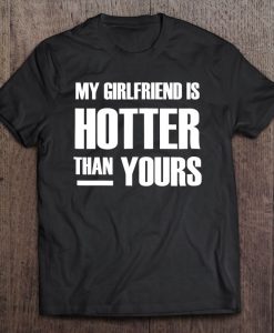 my girlfriend is hotter than you shirt