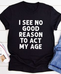 I See No Good Reason To Act My Age T-Shirt