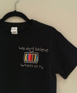 We Don't Believe Whats's on TV TShirt