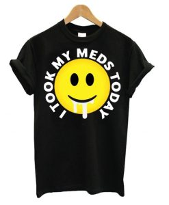 I took my meds today T shirt DN