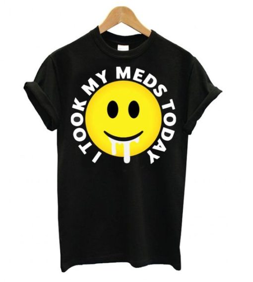 I took my meds today T shirt DN