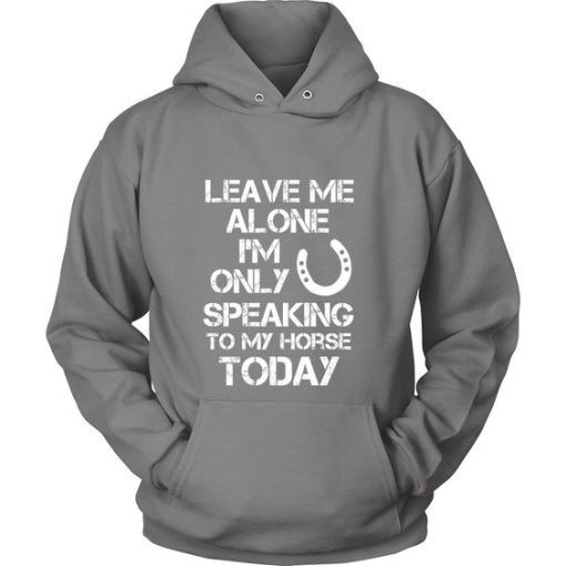 Leave Me Alone I'm Only Speaking To My Horse Today Hoodie DN