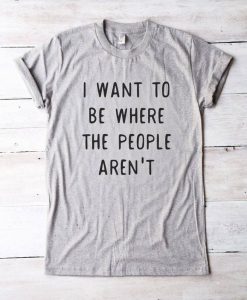 I WANT TO BE WHERE THE PEOPLE ARE NOT T-SHIRT