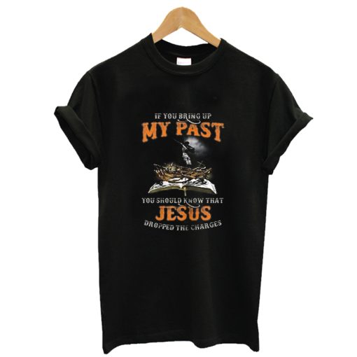 If You Bring Up My Past You Should Know That Jesus Dropped T- ShirtAA