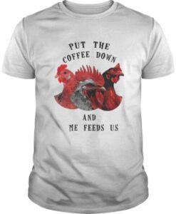 Chicken Put The Coffee Down And Come Feeds Us T Shirt